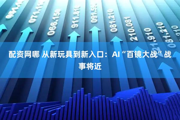 配资网哪 从新玩具到新入口：AI“百镜大战”战事将近