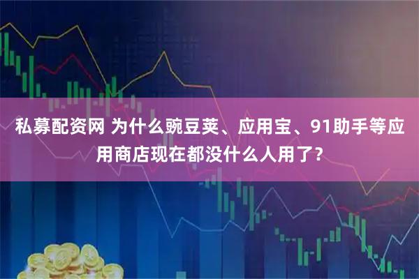 私募配资网 为什么豌豆荚、应用宝、91助手等应用商店现在都没什么人用了？