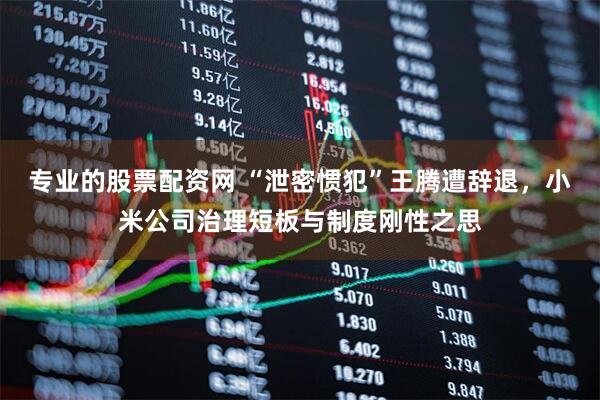 专业的股票配资网 “泄密惯犯”王腾遭辞退，小米公司治理短板与制度刚性之思
