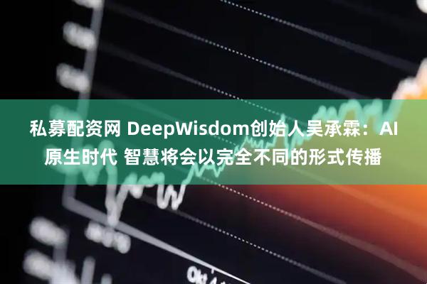 私募配资网 DeepWisdom创始人吴承霖：AI原生时代 智慧将会以完全不同的形式传播