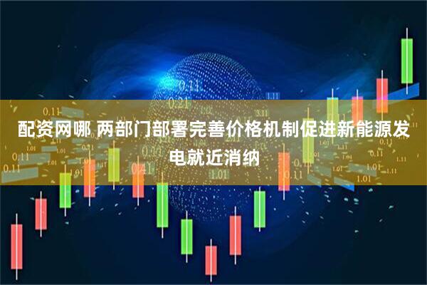 配资网哪 两部门部署完善价格机制促进新能源发电就近消纳