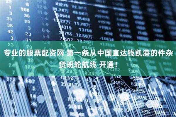 专业的股票配资网 第一条从中国直达钱凯港的件杂货班轮航线 开通！