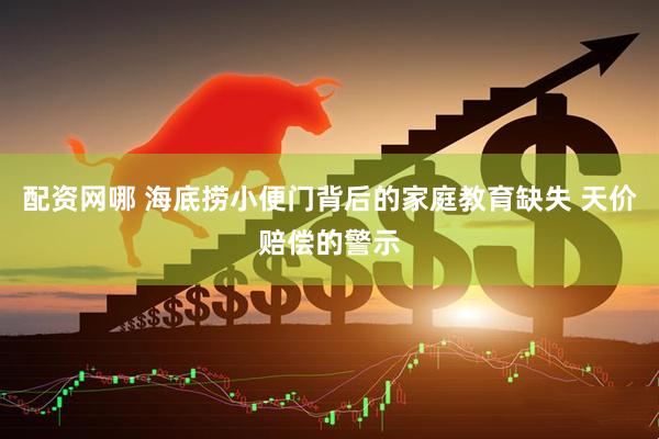 配资网哪 海底捞小便门背后的家庭教育缺失 天价赔偿的警示