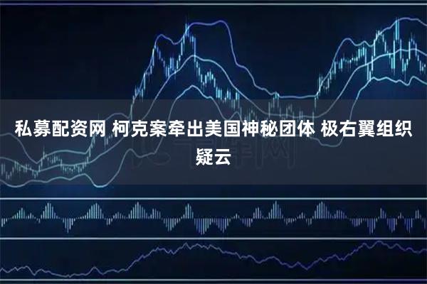 私募配资网 柯克案牵出美国神秘团体 极右翼组织疑云