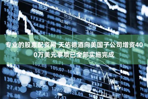 专业的股票配资网 天佑德酒向美国子公司增资400万美元事项已全部实施完成