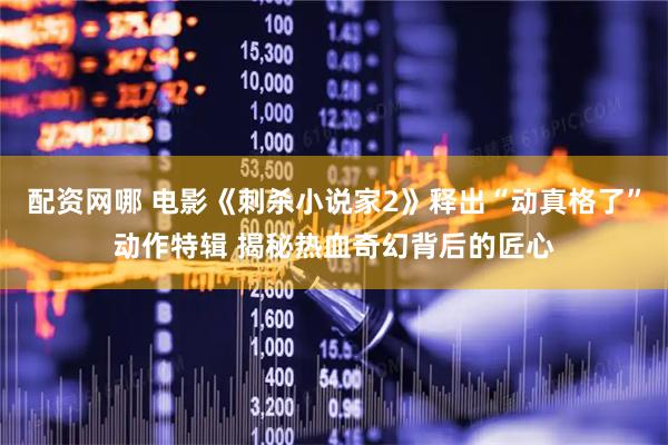 配资网哪 电影《刺杀小说家2》释出“动真格了”动作特辑 揭秘热血奇幻背后的匠心