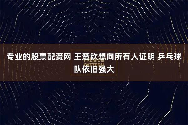 专业的股票配资网 王楚钦想向所有人证明 乒乓球队依旧强大