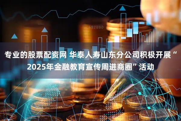 专业的股票配资网 华泰人寿山东分公司积极开展“2025年金融教育宣传周进商圈”活动