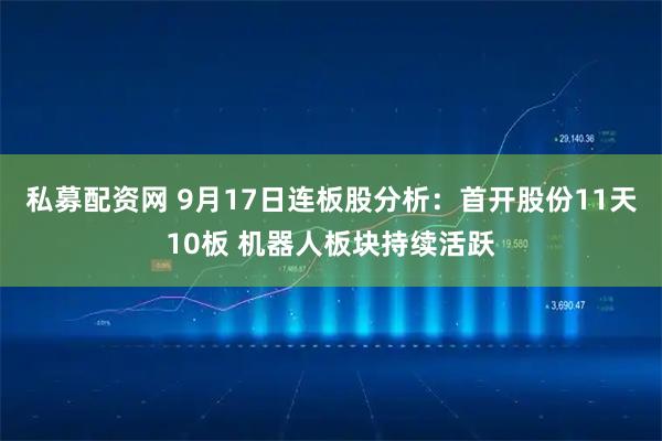 私募配资网 9月17日连板股分析：首开股份11天10板 机器人板块持续活跃