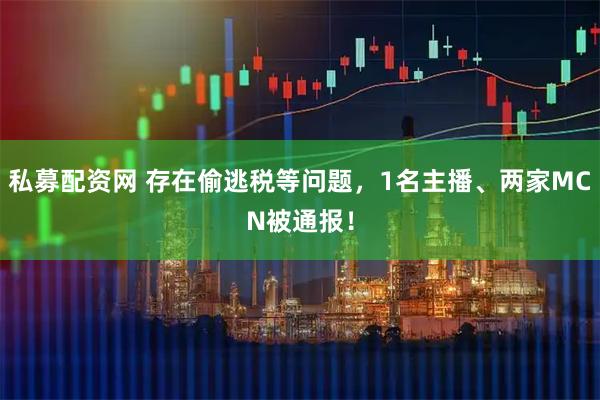 私募配资网 存在偷逃税等问题，1名主播、两家MCN被通报！