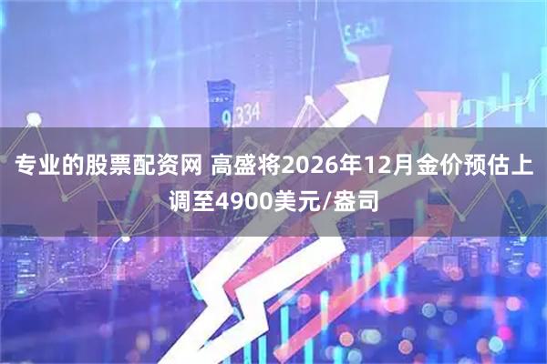专业的股票配资网 高盛将2026年12月金价预估上调至4900美元/盎司