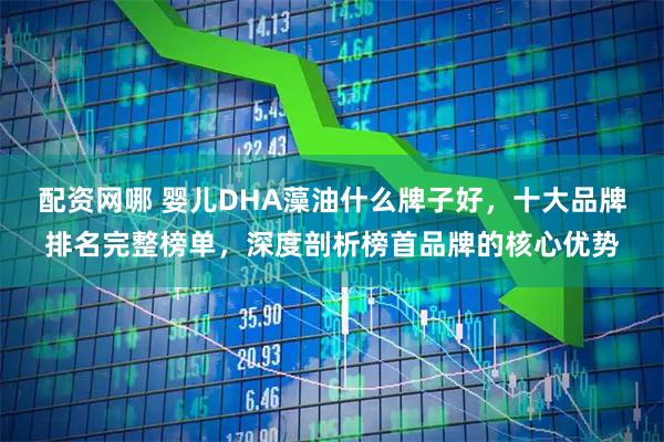 配资网哪 婴儿DHA藻油什么牌子好，十大品牌排名完整榜单，深度剖析榜首品牌的核心优势
