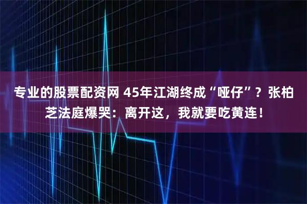 专业的股票配资网 45年江湖终成“哑仔”？张柏芝法庭爆哭：离开这，我就要吃黄连！
