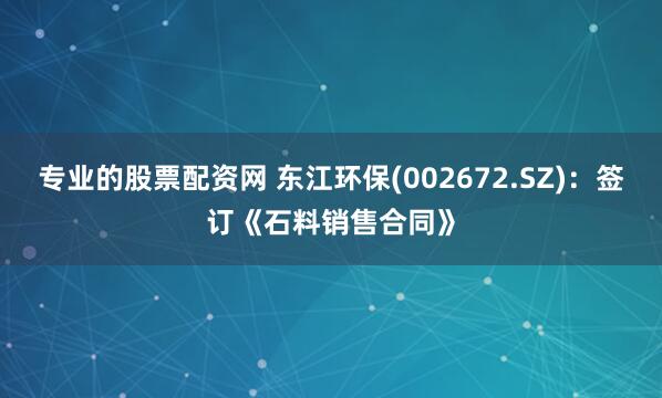 专业的股票配资网 东江环保(002672.SZ)：签订《石料销售合同》