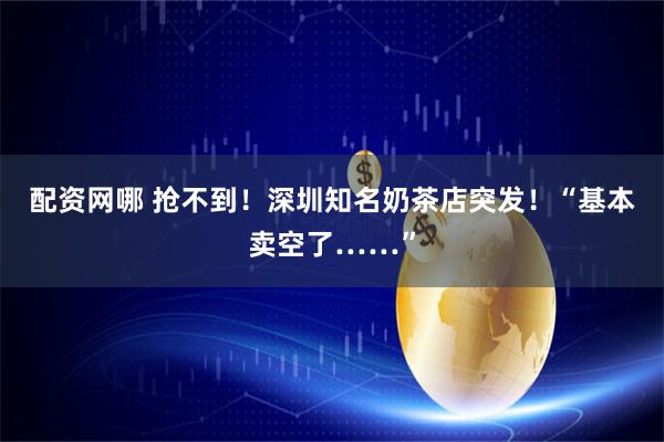 配资网哪 抢不到！深圳知名奶茶店突发！“基本卖空了……”