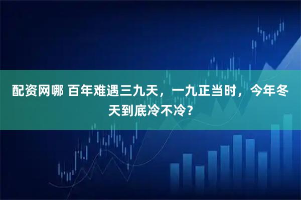 配资网哪 百年难遇三九天，一九正当时，今年冬天到底冷不冷？