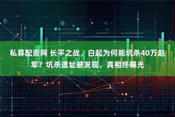 私募配资网 长平之战，白起为何能坑杀40万赵军？坑杀遗址被发现，真相终曝光