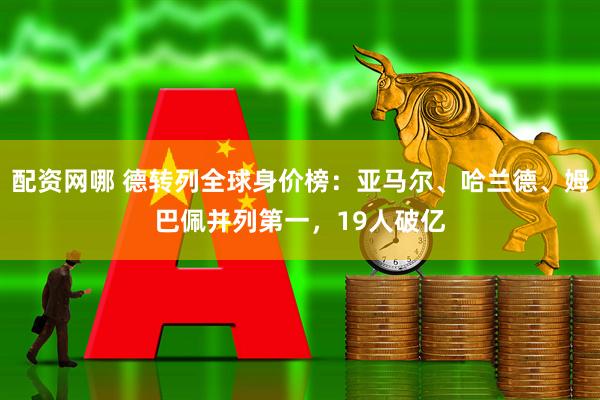 配资网哪 德转列全球身价榜：亚马尔、哈兰德、姆巴佩并列第一，19人破亿