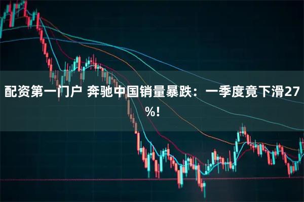 配资第一门户 奔驰中国销量暴跌：一季度竟下滑27%!