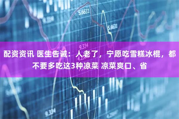 配资资讯 医生告诫：人老了，宁愿吃雪糕冰棍，都不要多吃这3种凉菜 凉菜爽口、省