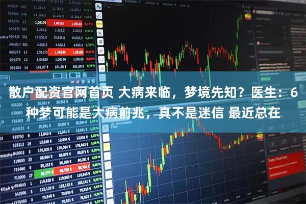 散户配资官网首页 大病来临，梦境先知？医生：6种梦可能是大病前兆，真不是迷信 最近总在