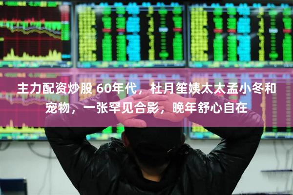 主力配资炒股 60年代，杜月笙姨太太孟小冬和宠物，一张罕见合影，晚年舒心自在