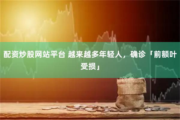 配资炒股网站平台 越来越多年轻人，确诊「前额叶受损」