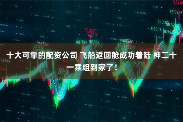 十大可靠的配资公司 飞船返回舱成功着陆 神二十一乘组到家了！
