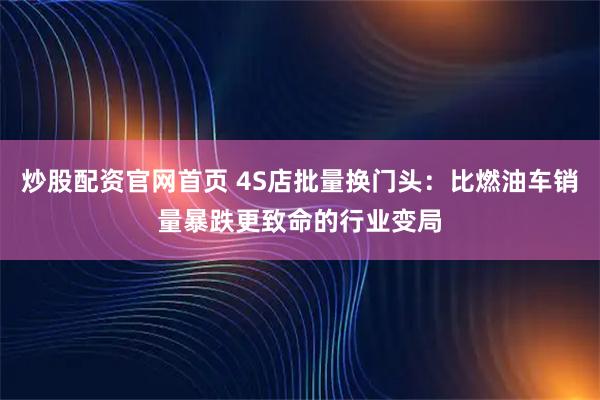 炒股配资官网首页 4S店批量换门头：比燃油车销量暴跌更致命的行业变局