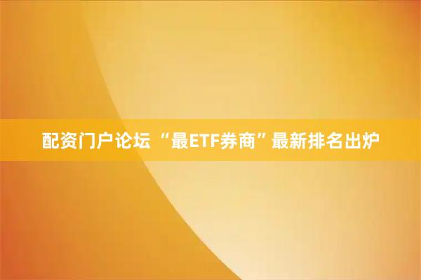 配资门户论坛 “最ETF券商”最新排名出炉