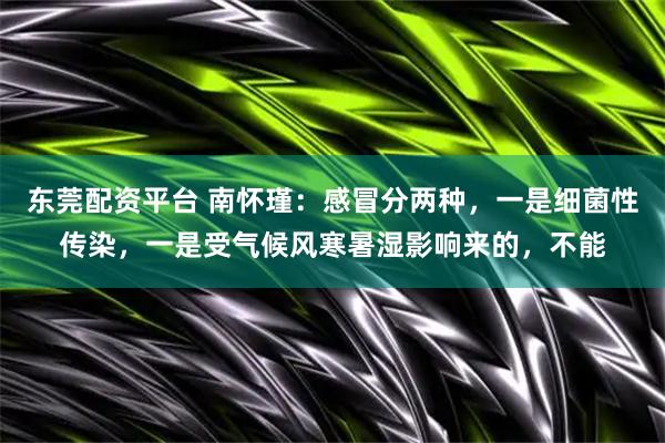 东莞配资平台 南怀瑾：感冒分两种，一是细菌性传染，一是受气候风寒暑湿影响来的，不能